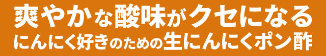 爽やかな酸味がクセになるにんにく好きのための生にんにくポン酢