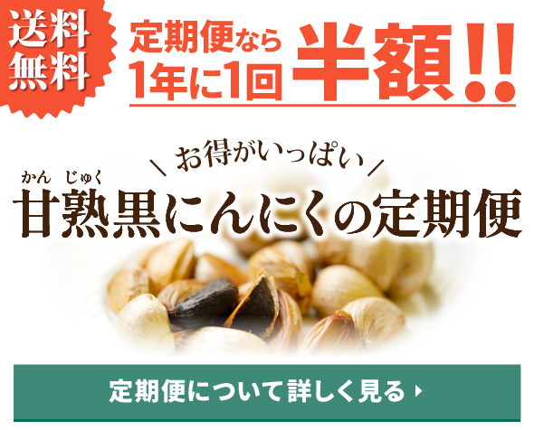 送料無料　定期便なら1年に1回お誕生日月は半額！お得がいっぱい！甘熟黒にんにく定期便　定期便について詳しく見る