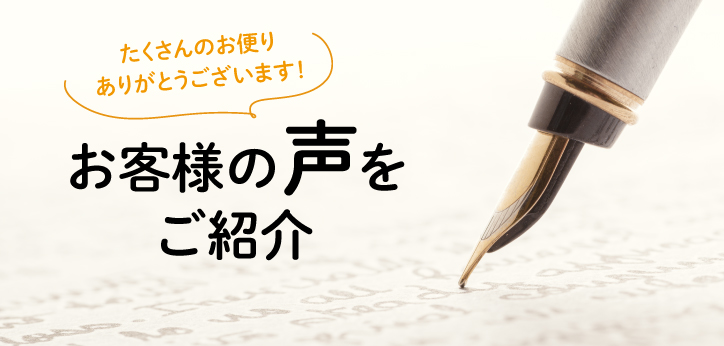 たくさんのお便り ありがとうございます！お客様の声をご紹介